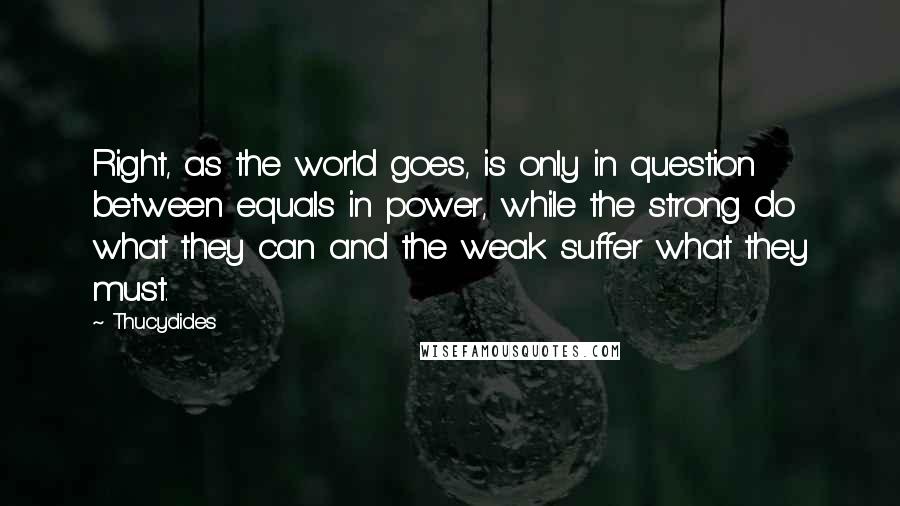 Thucydides Quotes: Right, as the world goes, is only in question between equals in power, while the strong do what they can and the weak suffer what they must.
