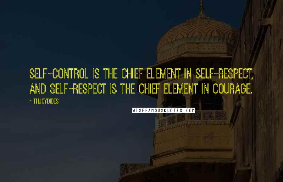 Thucydides Quotes: Self-control is the chief element in self-respect, and self-respect is the chief element in courage.