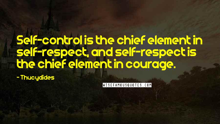 Thucydides Quotes: Self-control is the chief element in self-respect, and self-respect is the chief element in courage.