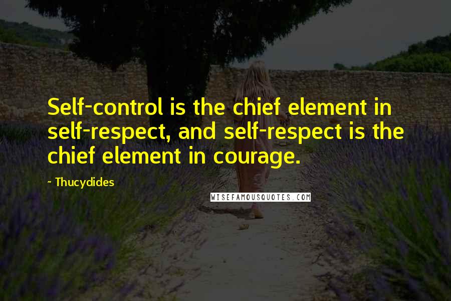 Thucydides Quotes: Self-control is the chief element in self-respect, and self-respect is the chief element in courage.