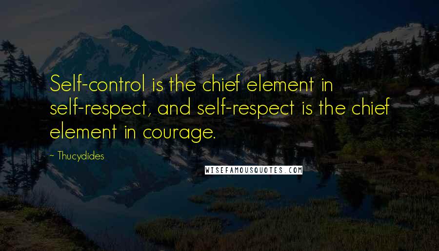 Thucydides Quotes: Self-control is the chief element in self-respect, and self-respect is the chief element in courage.