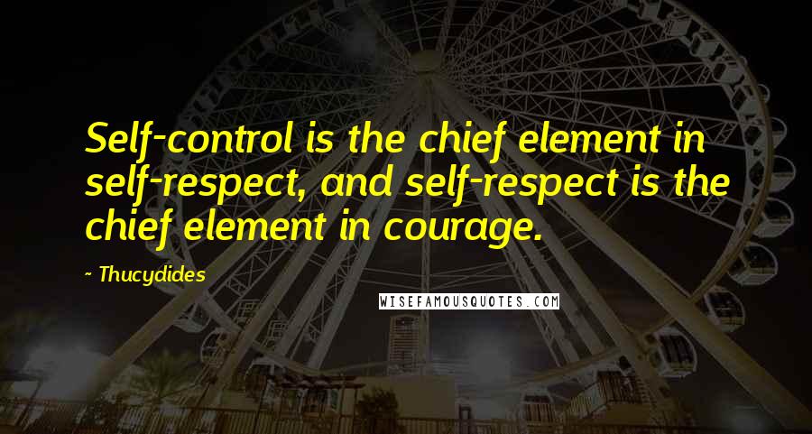 Thucydides Quotes: Self-control is the chief element in self-respect, and self-respect is the chief element in courage.