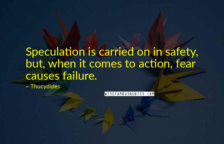 Thucydides Quotes: Speculation is carried on in safety, but, when it comes to action, fear causes failure.