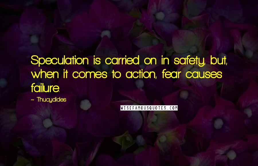 Thucydides Quotes: Speculation is carried on in safety, but, when it comes to action, fear causes failure.