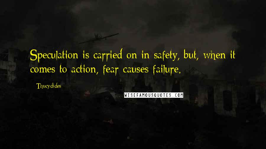 Thucydides Quotes: Speculation is carried on in safety, but, when it comes to action, fear causes failure.