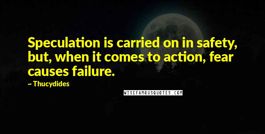 Thucydides Quotes: Speculation is carried on in safety, but, when it comes to action, fear causes failure.