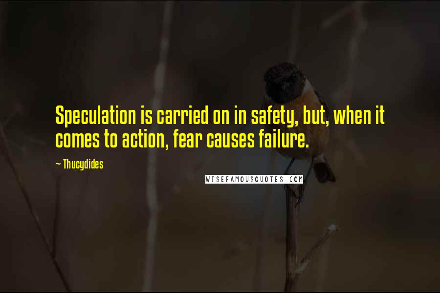 Thucydides Quotes: Speculation is carried on in safety, but, when it comes to action, fear causes failure.