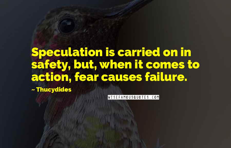 Thucydides Quotes: Speculation is carried on in safety, but, when it comes to action, fear causes failure.