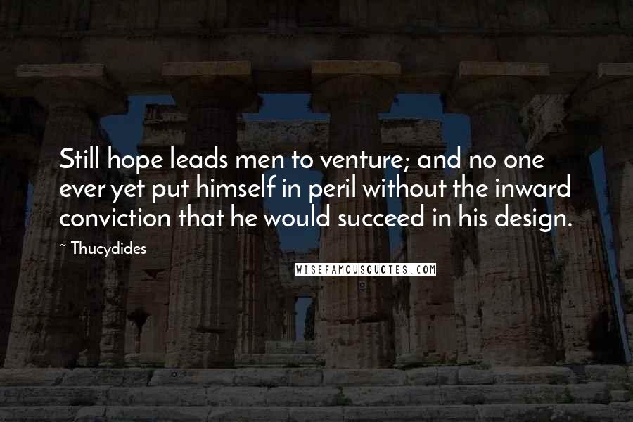 Thucydides Quotes: Still hope leads men to venture; and no one ever yet put himself in peril without the inward conviction that he would succeed in his design.