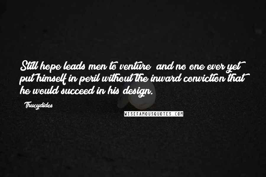 Thucydides Quotes: Still hope leads men to venture; and no one ever yet put himself in peril without the inward conviction that he would succeed in his design.