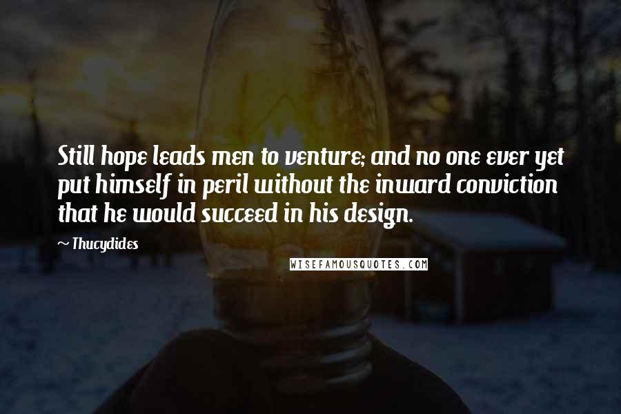 Thucydides Quotes: Still hope leads men to venture; and no one ever yet put himself in peril without the inward conviction that he would succeed in his design.