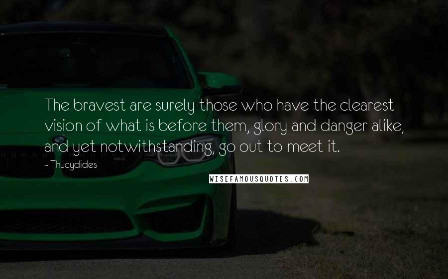 Thucydides Quotes: The bravest are surely those who have the clearest vision of what is before them, glory and danger alike, and yet notwithstanding, go out to meet it.