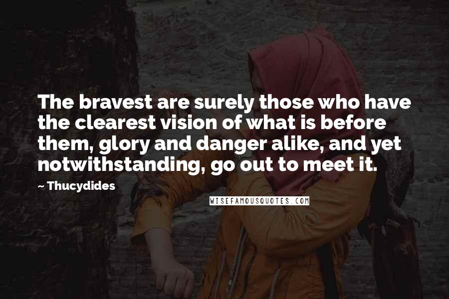 Thucydides Quotes: The bravest are surely those who have the clearest vision of what is before them, glory and danger alike, and yet notwithstanding, go out to meet it.