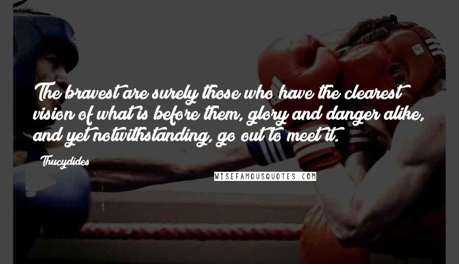 Thucydides Quotes: The bravest are surely those who have the clearest vision of what is before them, glory and danger alike, and yet notwithstanding, go out to meet it.