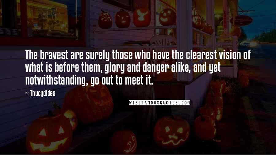 Thucydides Quotes: The bravest are surely those who have the clearest vision of what is before them, glory and danger alike, and yet notwithstanding, go out to meet it.