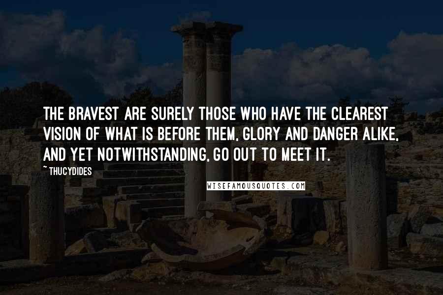 Thucydides Quotes: The bravest are surely those who have the clearest vision of what is before them, glory and danger alike, and yet notwithstanding, go out to meet it.