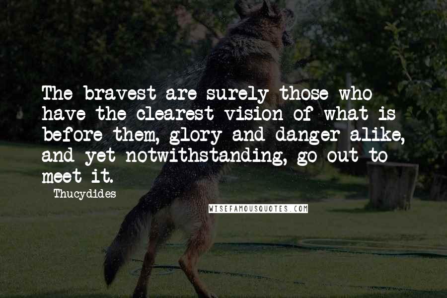 Thucydides Quotes: The bravest are surely those who have the clearest vision of what is before them, glory and danger alike, and yet notwithstanding, go out to meet it.