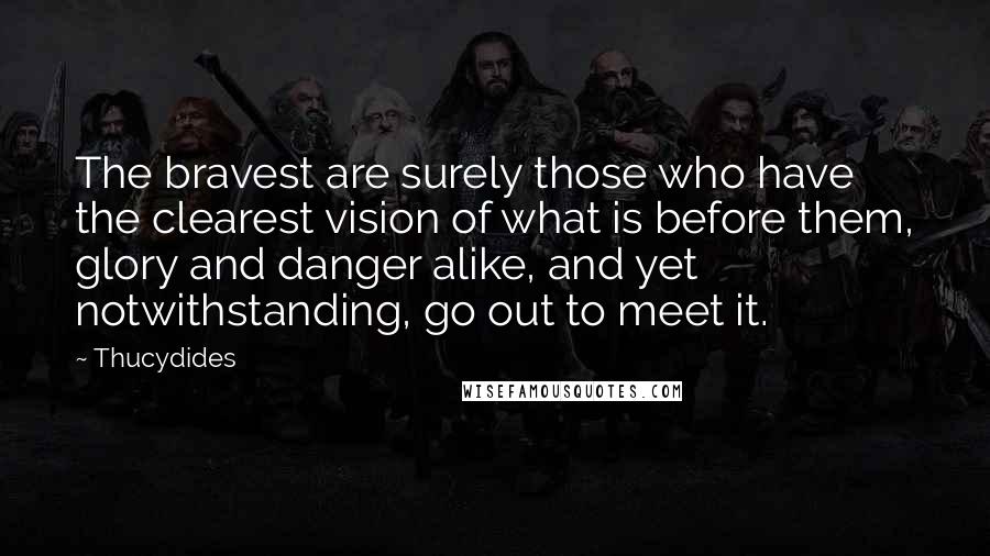 Thucydides Quotes: The bravest are surely those who have the clearest vision of what is before them, glory and danger alike, and yet notwithstanding, go out to meet it.