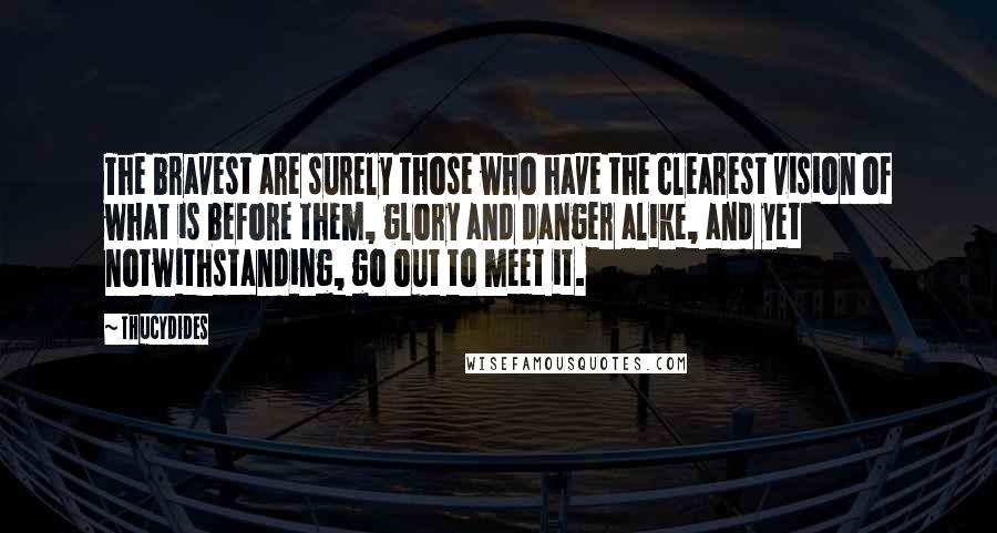 Thucydides Quotes: The bravest are surely those who have the clearest vision of what is before them, glory and danger alike, and yet notwithstanding, go out to meet it.