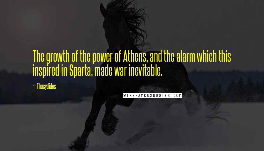 Thucydides Quotes: The growth of the power of Athens, and the alarm which this inspired in Sparta, made war inevitable.