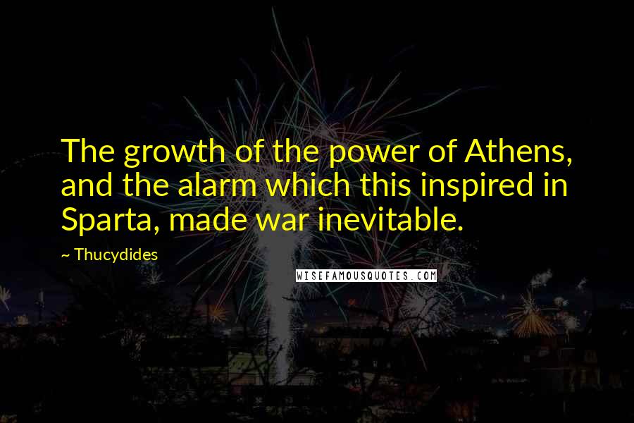 Thucydides Quotes: The growth of the power of Athens, and the alarm which this inspired in Sparta, made war inevitable.