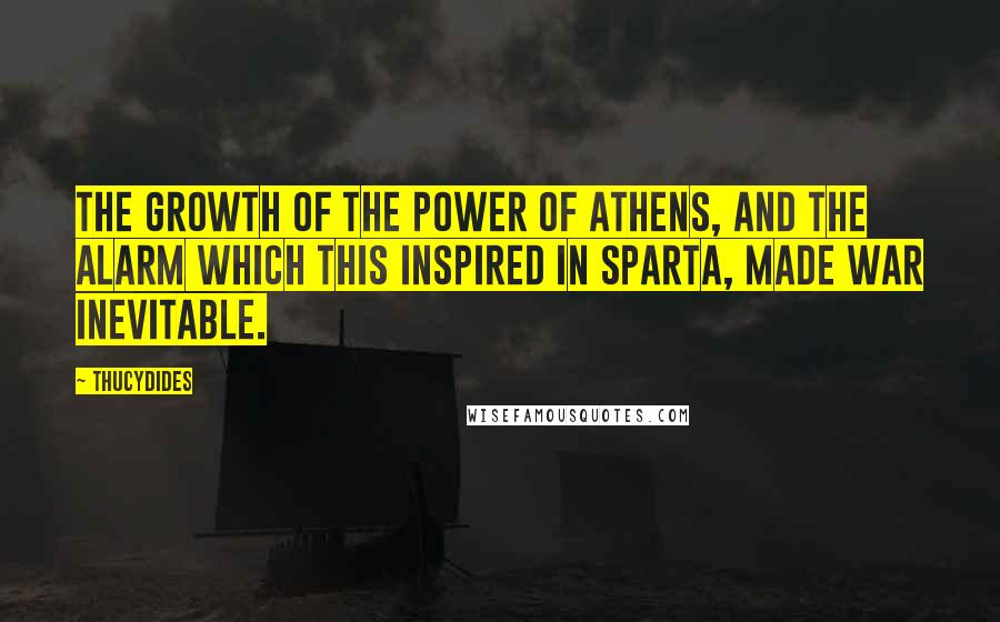 Thucydides Quotes: The growth of the power of Athens, and the alarm which this inspired in Sparta, made war inevitable.