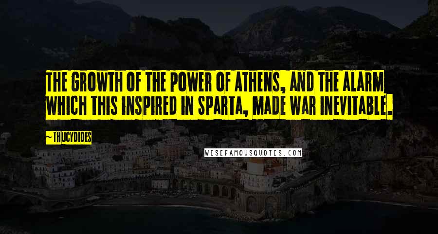 Thucydides Quotes: The growth of the power of Athens, and the alarm which this inspired in Sparta, made war inevitable.