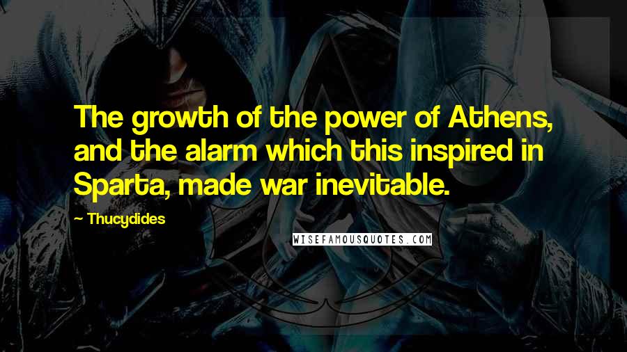 Thucydides Quotes: The growth of the power of Athens, and the alarm which this inspired in Sparta, made war inevitable.
