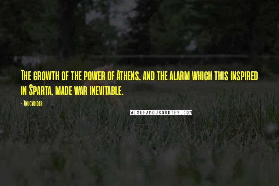 Thucydides Quotes: The growth of the power of Athens, and the alarm which this inspired in Sparta, made war inevitable.