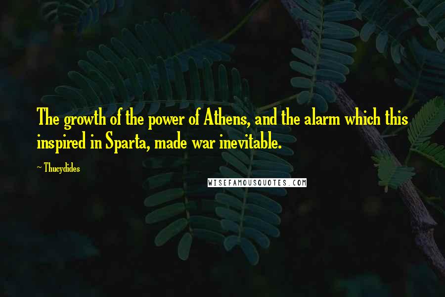 Thucydides Quotes: The growth of the power of Athens, and the alarm which this inspired in Sparta, made war inevitable.
