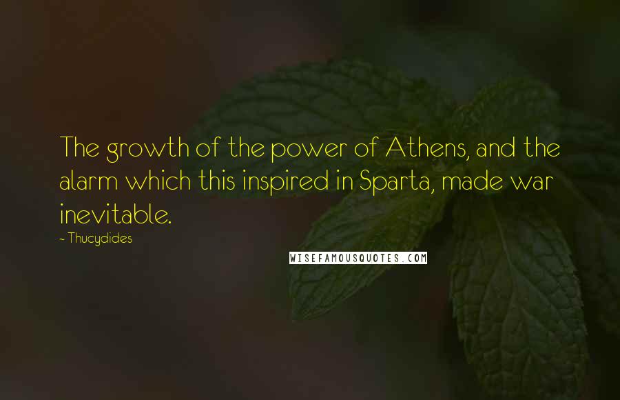 Thucydides Quotes: The growth of the power of Athens, and the alarm which this inspired in Sparta, made war inevitable.
