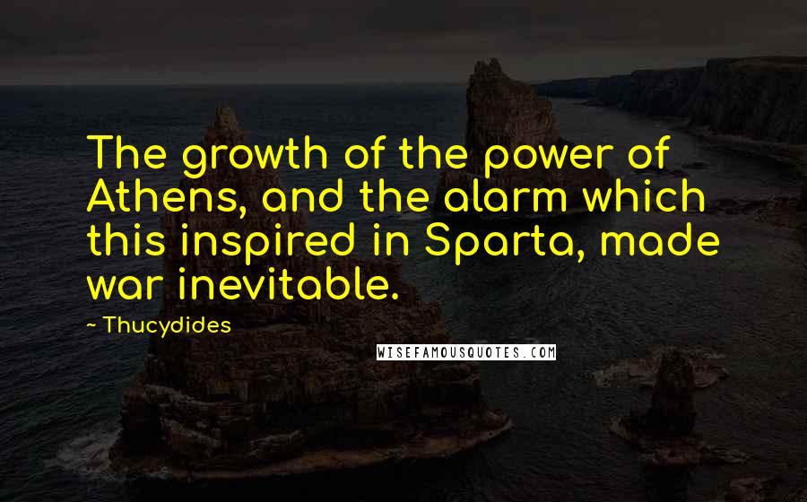 Thucydides Quotes: The growth of the power of Athens, and the alarm which this inspired in Sparta, made war inevitable.