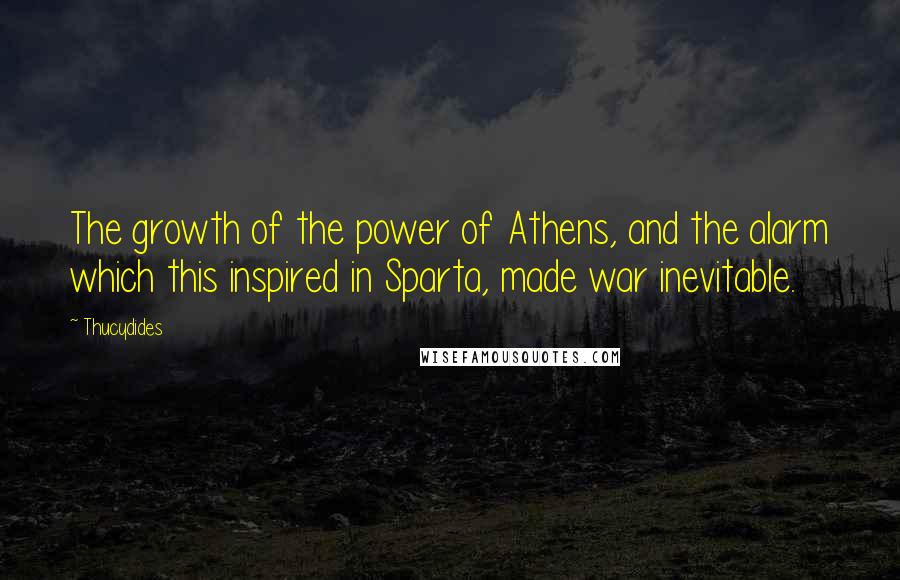 Thucydides Quotes: The growth of the power of Athens, and the alarm which this inspired in Sparta, made war inevitable.