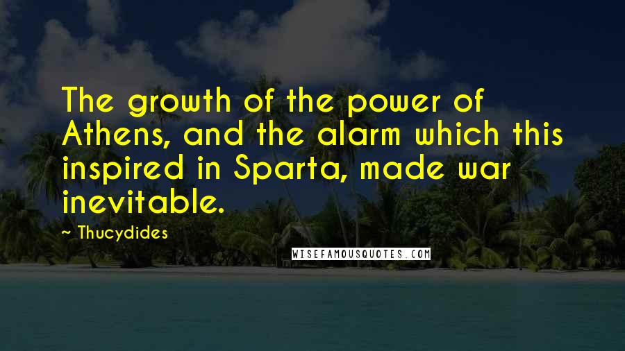 Thucydides Quotes: The growth of the power of Athens, and the alarm which this inspired in Sparta, made war inevitable.
