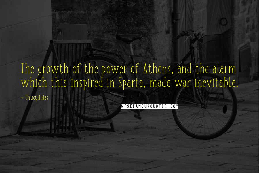 Thucydides Quotes: The growth of the power of Athens, and the alarm which this inspired in Sparta, made war inevitable.