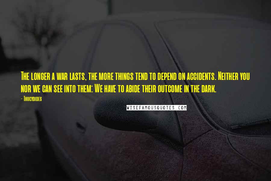 Thucydides Quotes: The longer a war lasts, the more things tend to depend on accidents. Neither you nor we can see into them: We have to abide their outcome in the dark.