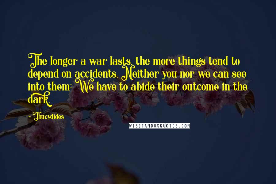 Thucydides Quotes: The longer a war lasts, the more things tend to depend on accidents. Neither you nor we can see into them: We have to abide their outcome in the dark.