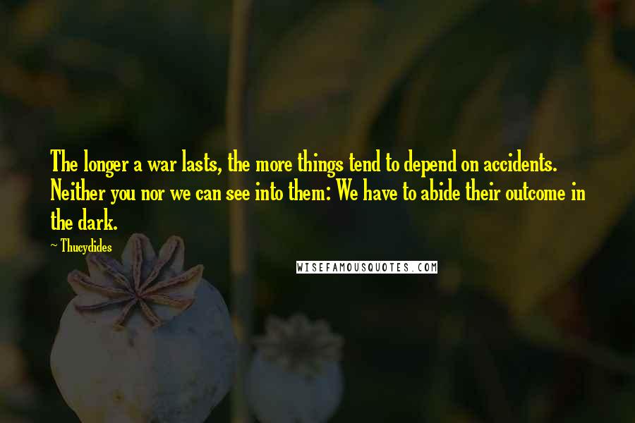 Thucydides Quotes: The longer a war lasts, the more things tend to depend on accidents. Neither you nor we can see into them: We have to abide their outcome in the dark.