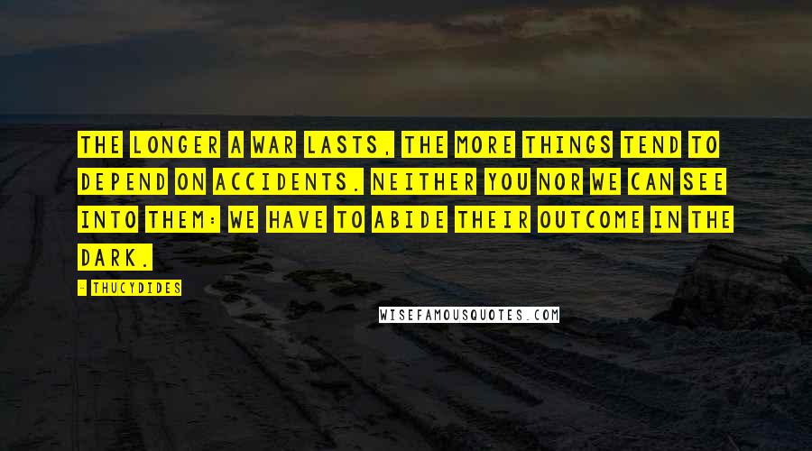 Thucydides Quotes: The longer a war lasts, the more things tend to depend on accidents. Neither you nor we can see into them: We have to abide their outcome in the dark.