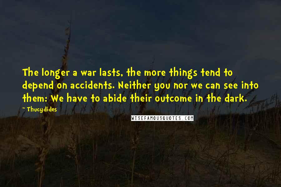 Thucydides Quotes: The longer a war lasts, the more things tend to depend on accidents. Neither you nor we can see into them: We have to abide their outcome in the dark.