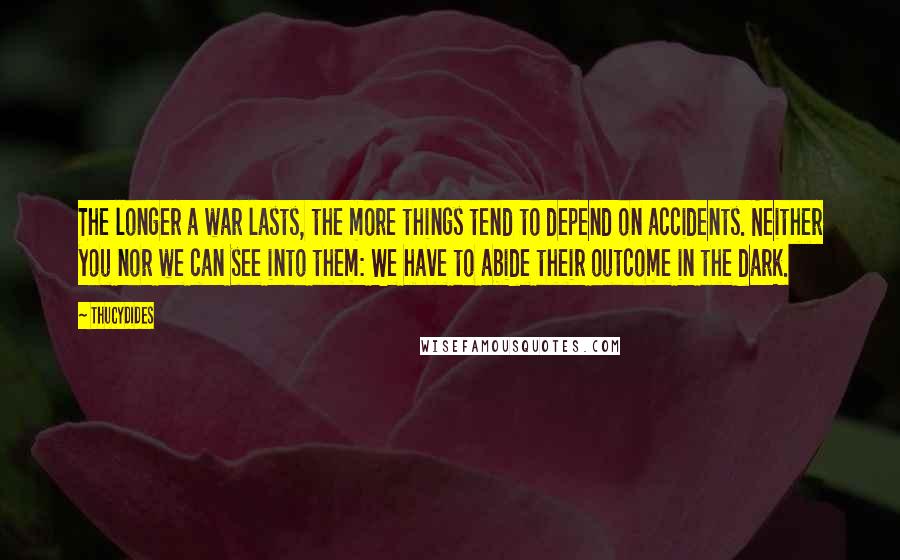 Thucydides Quotes: The longer a war lasts, the more things tend to depend on accidents. Neither you nor we can see into them: We have to abide their outcome in the dark.