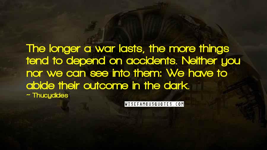 Thucydides Quotes: The longer a war lasts, the more things tend to depend on accidents. Neither you nor we can see into them: We have to abide their outcome in the dark.