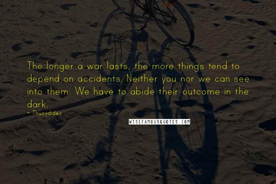 Thucydides Quotes: The longer a war lasts, the more things tend to depend on accidents. Neither you nor we can see into them: We have to abide their outcome in the dark.