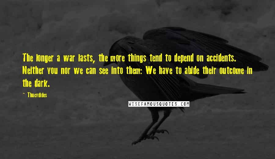 Thucydides Quotes: The longer a war lasts, the more things tend to depend on accidents. Neither you nor we can see into them: We have to abide their outcome in the dark.