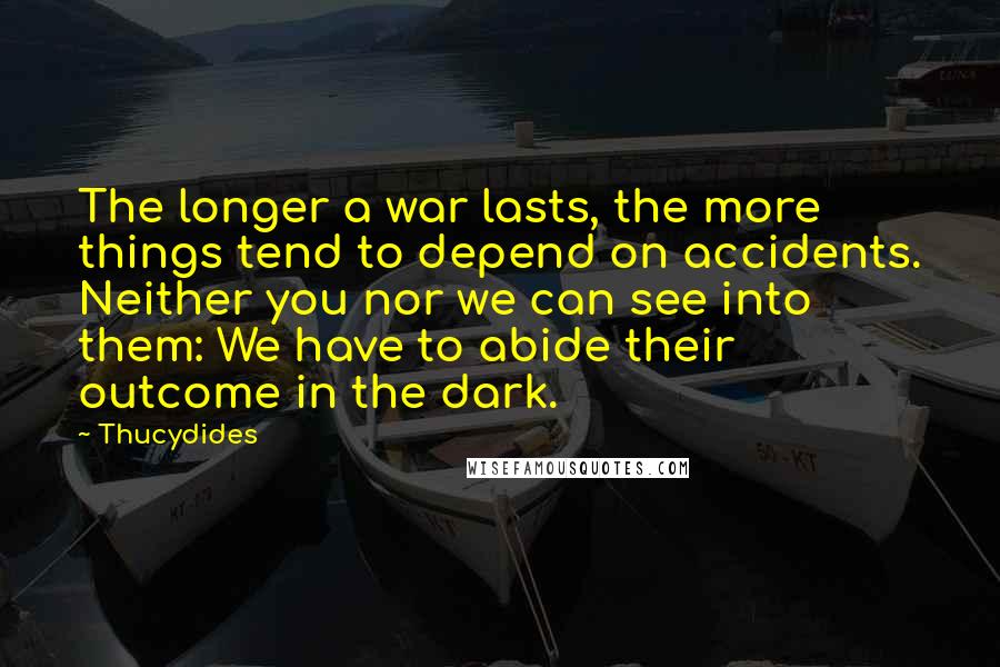 Thucydides Quotes: The longer a war lasts, the more things tend to depend on accidents. Neither you nor we can see into them: We have to abide their outcome in the dark.