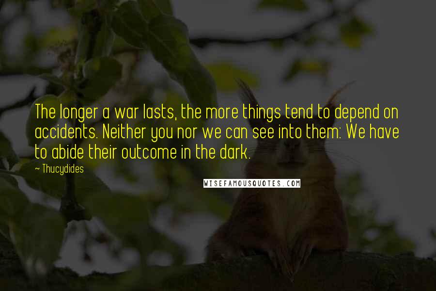 Thucydides Quotes: The longer a war lasts, the more things tend to depend on accidents. Neither you nor we can see into them: We have to abide their outcome in the dark.