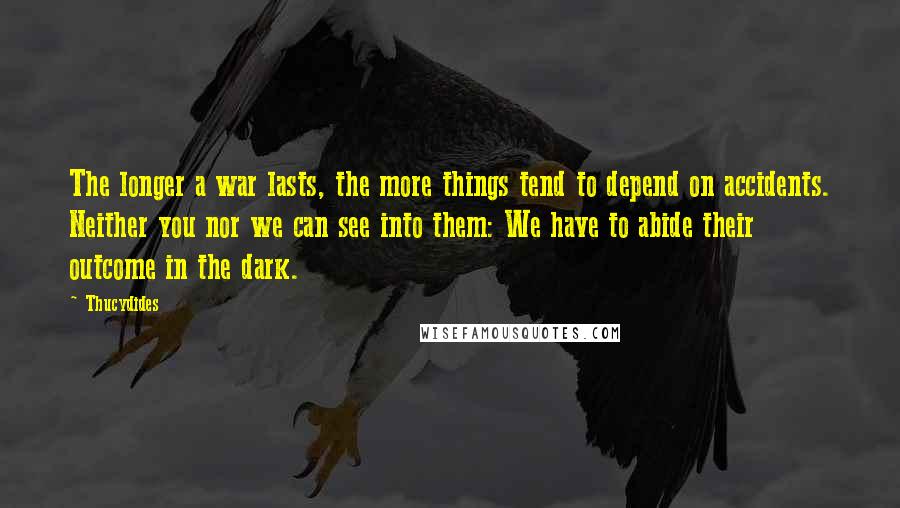 Thucydides Quotes: The longer a war lasts, the more things tend to depend on accidents. Neither you nor we can see into them: We have to abide their outcome in the dark.