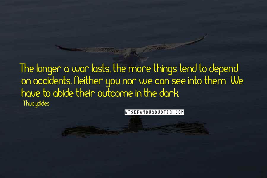 Thucydides Quotes: The longer a war lasts, the more things tend to depend on accidents. Neither you nor we can see into them: We have to abide their outcome in the dark.