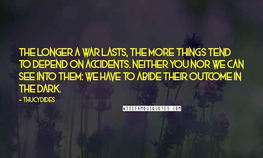 Thucydides Quotes: The longer a war lasts, the more things tend to depend on accidents. Neither you nor we can see into them: We have to abide their outcome in the dark.