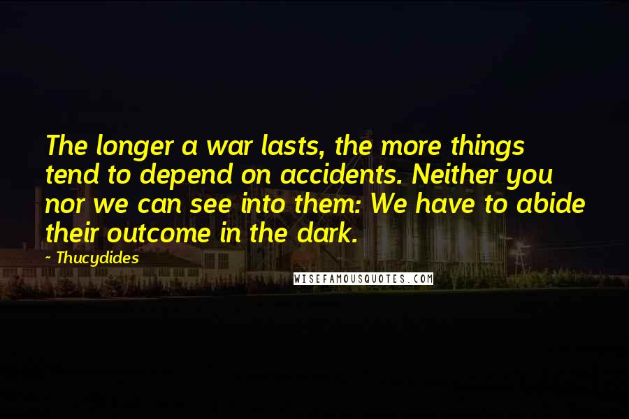 Thucydides Quotes: The longer a war lasts, the more things tend to depend on accidents. Neither you nor we can see into them: We have to abide their outcome in the dark.